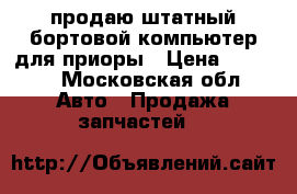 продаю штатный,бортовой компьютер для приоры › Цена ­ 1 500 - Московская обл. Авто » Продажа запчастей   